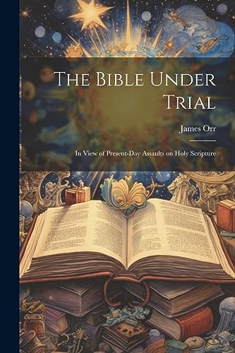 Orr - Bible Under Trial: In View of Present-day Assaults on Holy Scrip