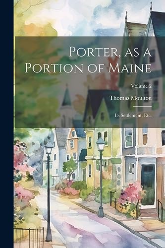 Moulton - Porter, as a Portion of Maine: Its Settlement, etc.; Volume