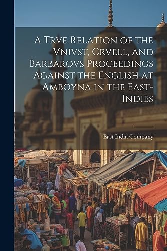 East India Company - A Trve Relation of the Vnivst, Crvell, and Barbar