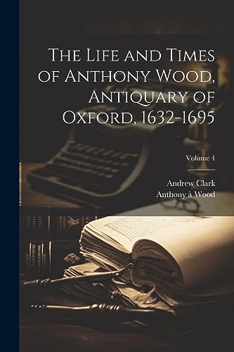 Clark - Life and Times of Anthony Wood, Antiquary of Oxford, 1632-1695