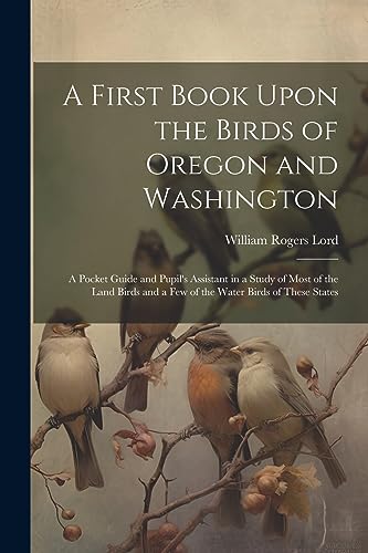 Lord - A First Book Upon the Birds of Oregon and Washington; a Pocket