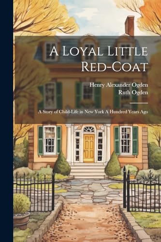 Ogden - A Loyal Little Red-coat: A Story of Child-life in New York A H