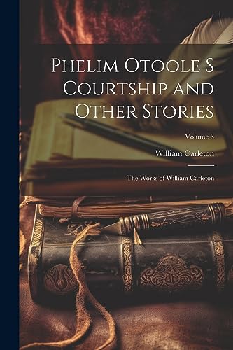 Carleton - Phelim Otoole s Courtship and Other Stories: The Works of