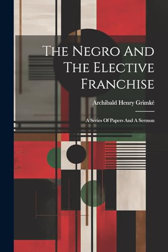 Grimk? - Negro And The Elective Franchise: A Series Of Papers And A Se