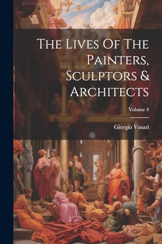 Vasari - Lives Of The Painters, Sculptors & Architects; Volume 4 - New