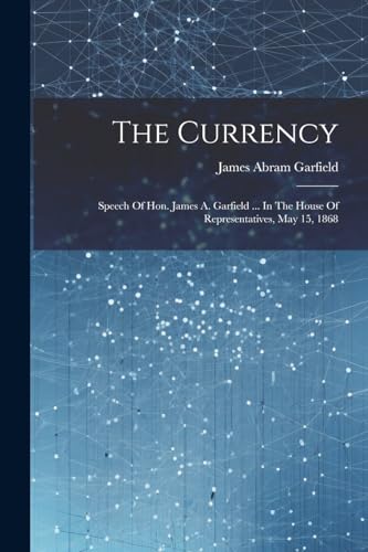 Garfield - Currency: Speech Of Hon. James A.  ... In The House Of Repr