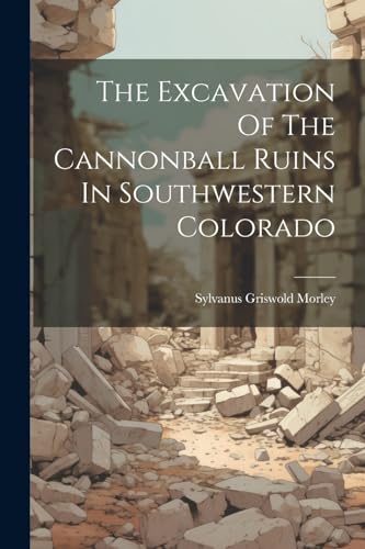 Morley - Excavation Of The Cannonball Ruins In Southwestern Colorado -