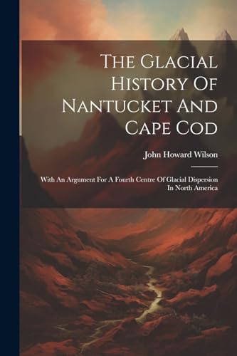 Wilson - Glacial History Of Nantucket And Cape Cod: With An Argument F