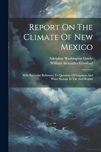 Greely - Report On The Climate Of New Mexico: With Particular Referenc