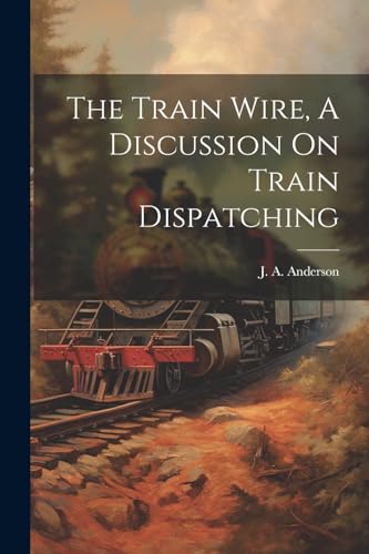 J. A. Anderson (of L - Train Wire, A Discussion On Train Dispatching -