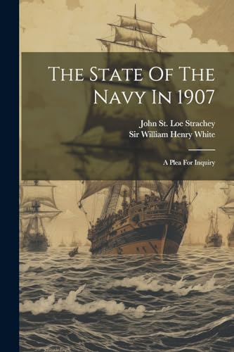 Sir William Henry Wh - State Of The Navy In 1907: A Plea For Inquiry -