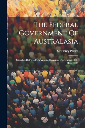 Parkes - Federal Government Of Australasia: Speeches Delivered On Vari