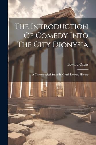 Capps - Introduction Of Comedy Into The City Dionysia: A Chronological