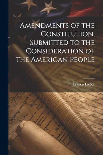 Lieber - Amendments of the Constitution, Submitted to the Consideratio
