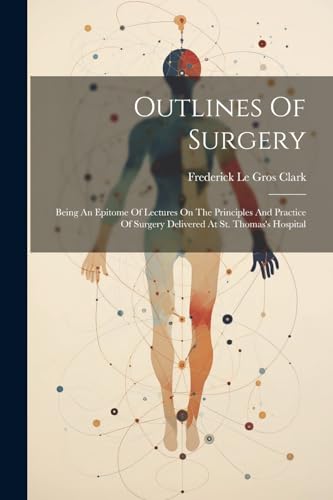 Frederick Le Gros Cl - Outlines Of Surgery: Being An Epitome Of Lectur