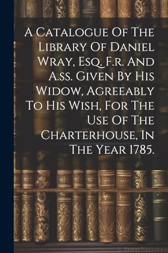 Anonymous - A Catalogue Of The Library Of Daniel Wray, Esq. F.r. And A