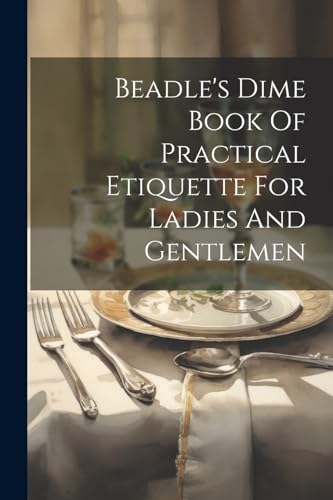 Anonymous - Beadle's Dime Book Of Practical Etiquette For Ladies And G