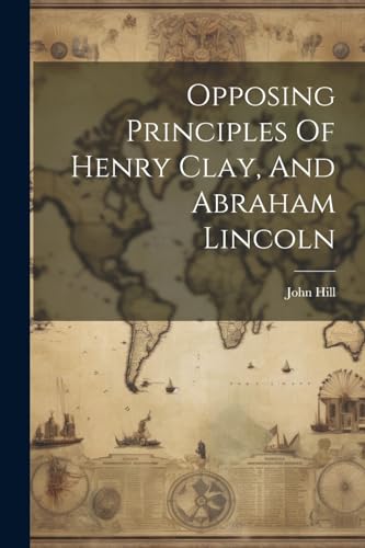 Hill - Opposing Principles Of Henry Clay, And Abraham Lincoln - New pa