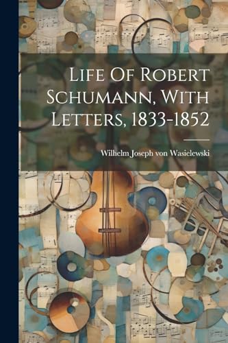 Wilhelm Joseph von W - Life Of Robert Schumann, With Letters, 1833-185