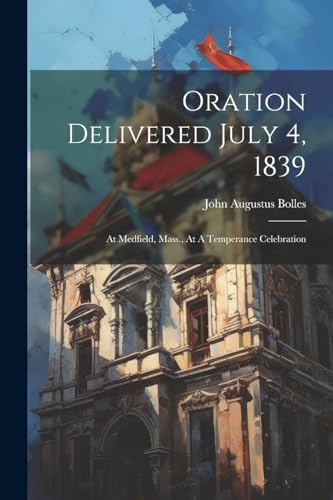Bolles - Oration Delivered July 4, 1839: At Medfield, Mass., At A Temp