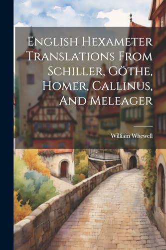 Whewell - English Hexameter Translations From Schiller, G?the, Homer,