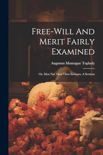 oplady - Free-will And Merit Fairly Examined: Or, Men Not Their Own Sa