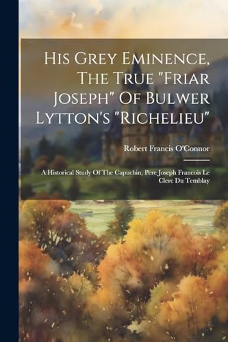 O'Connor - His Grey Eminence, The True "friar Joseph" Of Bulwer Lytton