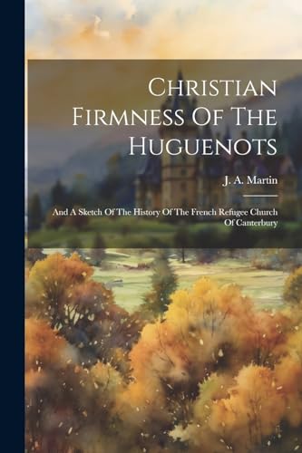 Martin - Christian Firmness Of The Huguenots: And A Sketch Of The Hist