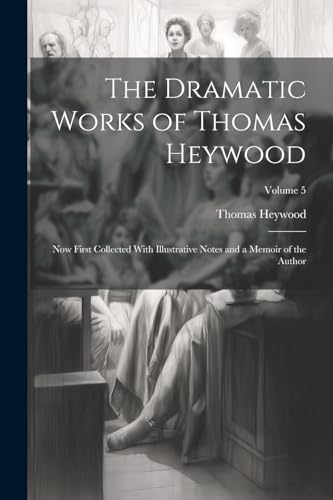 Heywood - Dramatic Works of  : Now First Collected With Illustrative N