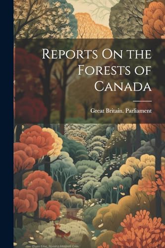 Great Britain. Parli - Reports On the Forests of Canada - New paperbac