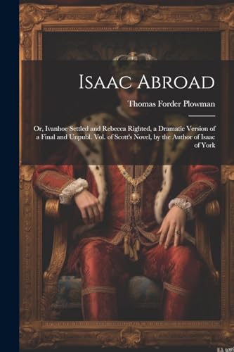 Plowman - Isaac Abroad: Or, Ivanhoe Settled and Rebecca Righted, a Dra