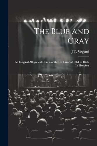 Vegiard - Blue and Gray; an Original Allegorical Drama of the Civil Wa