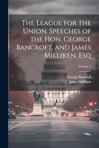 Bancroft - League for the Union. Speeches of the Hon.  , and  , esq; V
