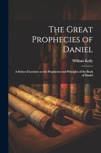 Kelly - Great Prophecies of Daniel: A Series of Lectures on the Prophe