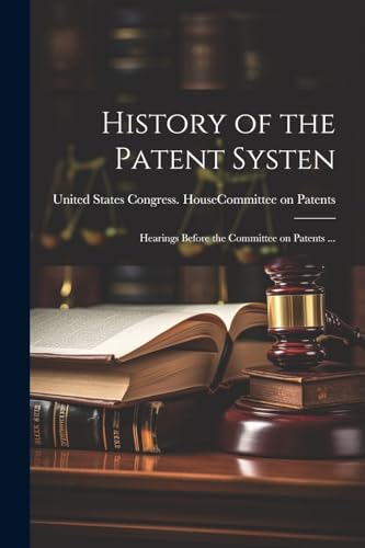 United States Congre - History of the Patent Systen: Hearings Before t
