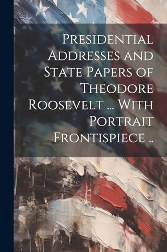Anonymous - Presidential Addresses and State Papers of Theodore Roosev