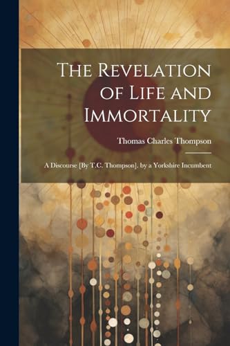 ompson - Revelation of Life and Immortality: A Discourse [By T.C. ]. b