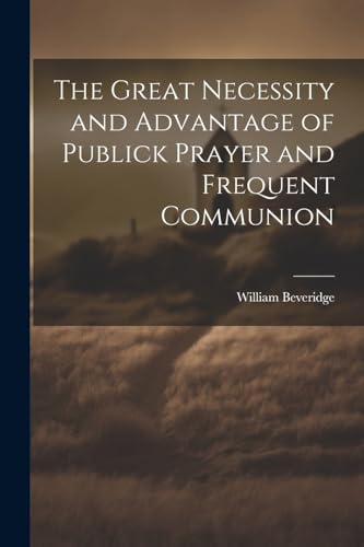 Beveridg - Great Necessity and Advantage of Publick Prayer and Frequen