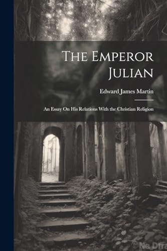 Martin - Emperor Julian: An Essay On His Relations With the Christian