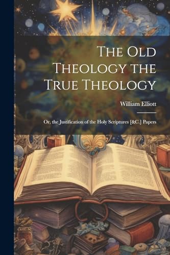 Elliott - Old Theology the True Theology  Or, the Justification of the