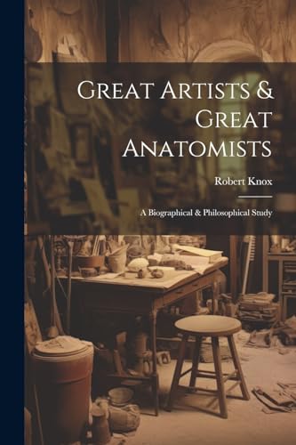 Knox - Great Artists & Great Anatomists: A Biographical & Philosophica