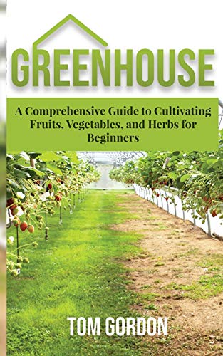 Gordon - Greenhouse  A Comprehensive Guide to Cultivating Fruits, Vege