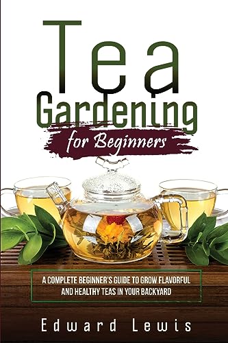 Lewis - TEA GARDENING FOR BEGINNERS  A Complete Beginner's Guide to Gr