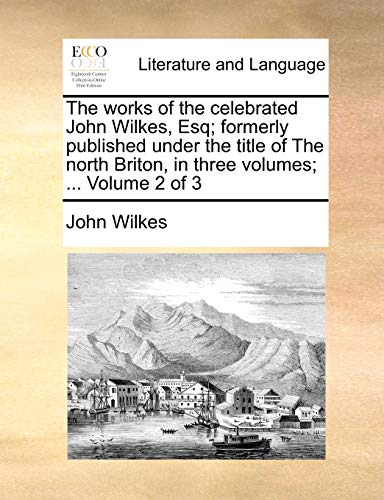 Wilkes - works of the celebrated  , Esq; formerly published under the