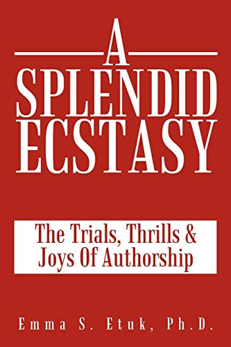 Etuk Ph. D. - A Splendid Ecstasy: The Trials, Thrills and Joys of Auth
