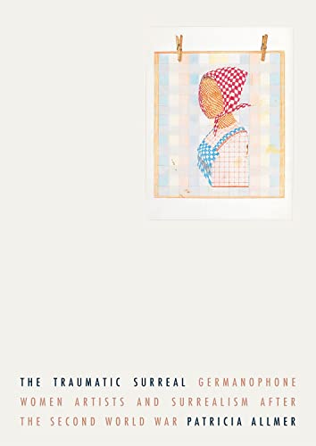 Patricia Allmer - Traumatic Surreal : Germanophone Women Artists and S