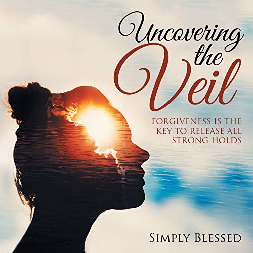 Blessed - Uncovering the Veil: Forgiveness Is the Key to Release All S