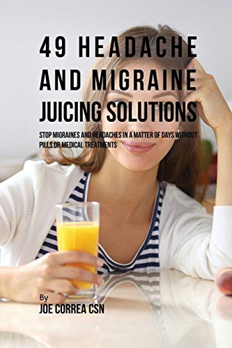 Correa - 49 Headache and Migraine Juicing Solutions: Stop Migraines an