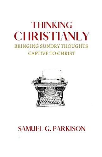 Parkison - Thinking Christianly  Bringing Sundry Thoughts Captive to C