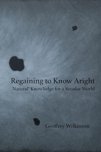 Wilkinson - Regaining to Know Aright: 'Natural' Knowledge for a Secula